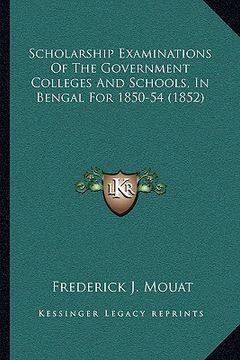 portada scholarship examinations of the government colleges and schools, in bengal for 1850-54 (1852) (en Inglés)