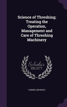 portada Science of Threshing; Treating the Operation, Management and Care of Threshing Machinery (in English)