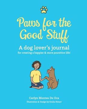 portada Paws for the Good Stuff: A dog lover's journal for creating a happier and more pawsitive life! (en Inglés)