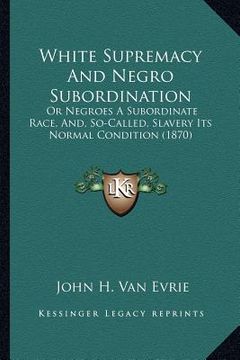 portada white supremacy and negro subordination: or negroes a subordinate race, and, so-called, slavery its normal condition (1870) (en Inglés)
