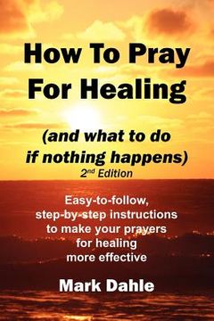 portada how to pray for healing (and what to do if nothing happens) 2nd edition (en Inglés)