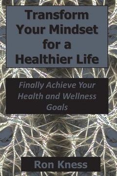 portada Transform Your Mindset for a Healthier Life: Finally Achieve Your Health and Wellness Goals (en Inglés)