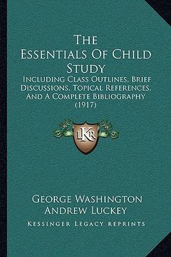 portada the essentials of child study: including class outlines, brief discussions, topical references, and a complete bibliography (1917) (en Inglés)