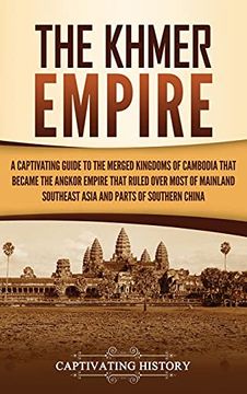 portada The Khmer Empire: A Captivating Guide to the Merged Kingdoms of Cambodia That Became the Angkor Empire That Ruled Over Most of Mainland Southeast Asia and Parts of Southern China (en Inglés)