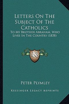 portada letters on the subject of the catholics: to my brother abraham, who lives in the country (1838) to my brother abraham, who lives in the country (1838) (en Inglés)