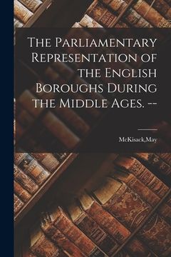 portada The Parliamentary Representation of the English Boroughs During the Middle Ages. -- (en Inglés)