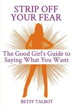 portada Strip Off Your Fear: The Good Girl's Guide to Saying What You Want (en Inglés)