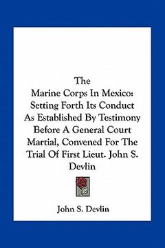 portada the marine corps in mexico: setting forth its conduct as established by testimony before a general court martial, convened for the trial of first (en Inglés)