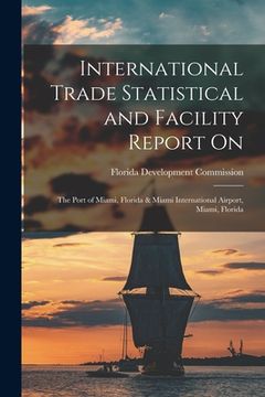 portada International Trade Statistical and Facility Report on: the Port of Miami, Florida & Miami International Airport, Miami, Florida (en Inglés)