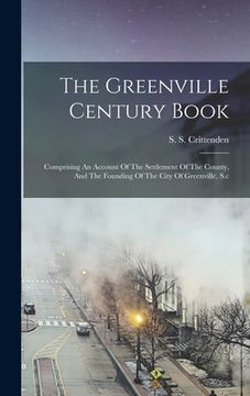 portada The Greenville Century Book: Comprising An Account Of The Settlement Of The County, And The Founding Of The City Of Greenville, S.c
