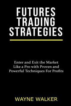 portada Futures Trading Strategies: Enter and Exit the Market Like a Pro with Proven and Powerful Techniques For Profits (en Inglés)