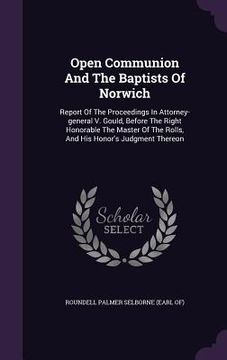 portada Open Communion And The Baptists Of Norwich: Report Of The Proceedings In Attorney-general V. Gould, Before The Right Honorable The Master Of The Rolls (en Inglés)