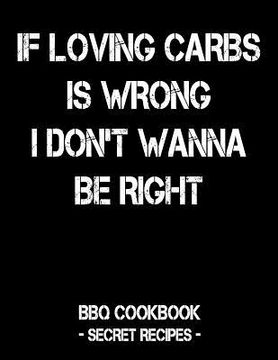 portada If Loving Carbs Is Wrong I Don't Wanna Be Right: BBQ Cookbook - Secret Recipes for Men