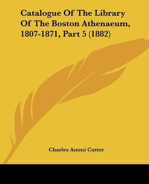 portada catalogue of the library of the boston athenaeum, 1807-1871, part 5 (1882) (en Inglés)