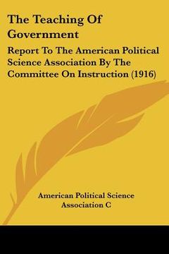 portada the teaching of government: report to the american political science association by the committee on instruction (1916) (en Inglés)
