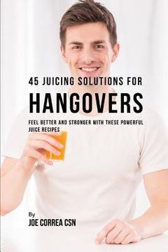 portada 45 Juicing Solutions for Hangovers: Feel Better and Stronger with These Powerful Juice Recipes (en Inglés)