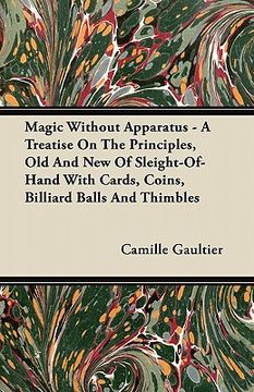 portada magic without apparatus - a treatise on the principles, old and new of sleight-of-hand with cards, coins, billiard balls and thimbles (en Inglés)