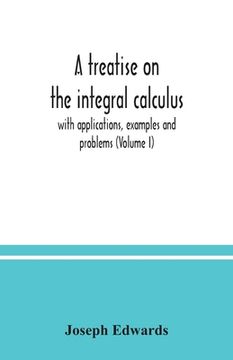 portada A treatise on the integral calculus; with applications, examples and problems (Volume I) (en Inglés)