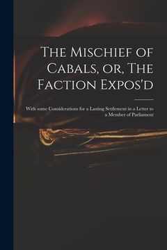 portada The Mischief of Cabals, or, The Faction Expos'd: With Some Considerations for a Lasting Settlement in a Letter to a Member of Parliament (en Inglés)