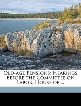 portada old-age pensions: hearings before the committee on labor, house of ... (en Inglés)