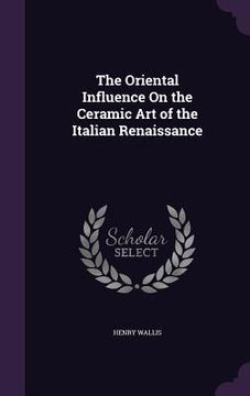 portada The Oriental Influence On the Ceramic Art of the Italian Renaissance