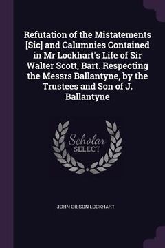 portada Refutation of the Mistatements [Sic] and Calumnies Contained in Mr Lockhart's Life of Sir Walter Scott, Bart. Respecting the Messrs Ballantyne, by the (en Inglés)