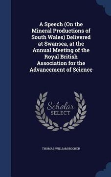 portada A Speech (On the Mineral Productions of South Wales) Delivered at Swansea, at the Annual Meeting of the Royal British Association for the Advancement (en Inglés)