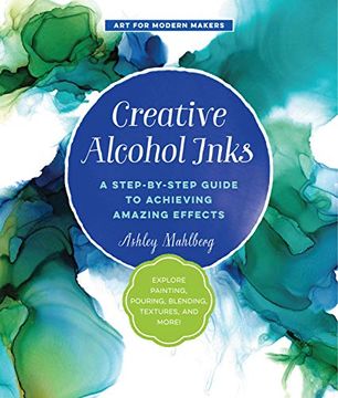 portada Creative Alcohol Inks: A Step-By-Step Guide to Achieving Amazing Effects--Explore Painting, Pouring, Blending, Textures, and More! (Art for Modern Makers) (en Inglés)
