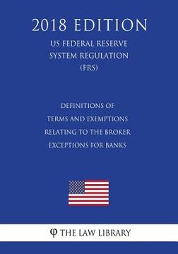 portada Definitions of Terms and Exemptions Relating to the Broker Exceptions for Banks (US Federal Reserve System Regulation) (FRS) (2018 Edition) (en Inglés)