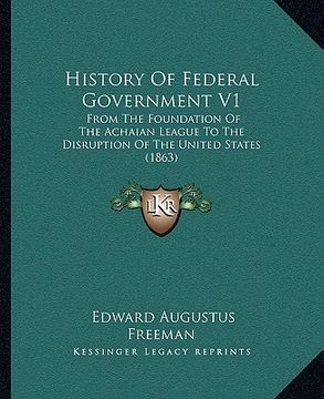 portada history of federal government v1: from the foundation of the achaian league to the disruption of the united states (1863)