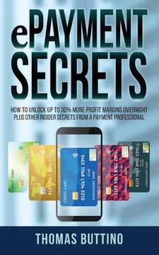 portada ePayment Secrets: How to Unlock Up To 30% More Profit Margins Overnight, Plus Other Insider Secrets from a Payment Professional (en Inglés)