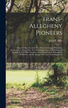 portada Trans-Allegheny Pioneers: Historical Sketches of the First White Settlements West of the Alleghenies, 1748 and After, Wonderful Experiences of H (en Inglés)