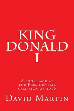 portada King Donald I: A look back at the Presidential campaign of 2016 (en Inglés)