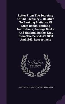 portada Letter From The Secretary Of The Treasury ... Relative To Banking Statistics Of State Banks, Banking Institutions, Savings Banks And National Banks, E (en Inglés)