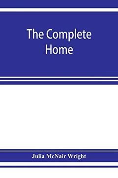 portada The Complete Home: An Encyclopã¦Dia of Domestic Life and Affairs. The Household in its Foundation; Order; Economy Beauty; Healthfulness; Emergencies; Methods; Children; Literature; Amusements; Religio (en Inglés)