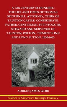 portada A 17Th Century Scoundrel: The Life and Times of Thomas Spigurnell, Attorney, Clerk of Taunton Castle, Confederate, Father, Gentleman, Pettyfogger,. Clement's inn and Long Sutton, 1630-1663 (en Inglés)