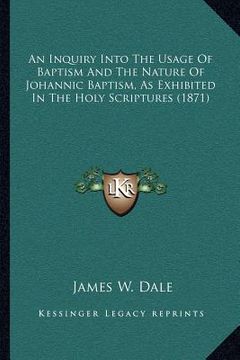 portada an inquiry into the usage of baptism and the nature of johannic baptism, as exhibited in the holy scriptures (1871)