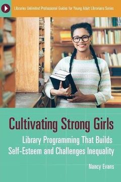 portada Cultivating Strong Girls: Library Programming That Builds Self-Esteem and Challenges Inequality (Libraries Unlimited Professional Guides for Young Adult Librarians Series) (in English)