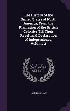 portada The History of the United States of North America, From the Plantation of the British Colonies Till Their Revolt and Declaration of Independence, Volu (en Inglés)
