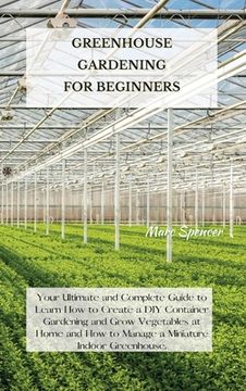 portada Greenhouse Gardening for Beginners: Your Ultimate and Complete Guide to Learn How to Create a DIY Container Gardening and Grow Vegetables at Home and (in English)