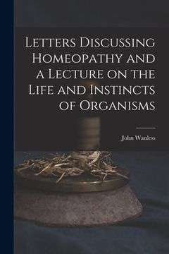 portada Letters Discussing Homeopathy and a Lecture on the Life and Instincts of Organisms [microform]