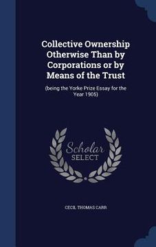 portada Collective Ownership Otherwise Than by Corporations or by Means of the Trust: (being the Yorke Prize Essay for the Year 1905) (en Inglés)