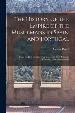 portada The History of the Empire of the Musulmans in Spain and Portugal: From the First Invasion of the Moors, to Their Ultimate Expulsion From the Peninsula (en Inglés)