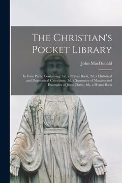 portada The Christian's Pocket Library [microform]: in Four Parts, Containing: 1st, a Prayer Book, 2d, a Historical and Dogmatical Catechism, 3d, a Summary of (in English)