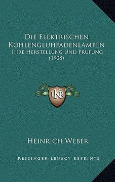 portada Die Elektrischen Kohlengluhfadenlampen: Ihre Herstellung Und Prufung (1908) (en Alemán)