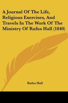 portada a journal of the life, religious exercises, and travels in the work of the ministry of rufus hall (1840) (en Inglés)