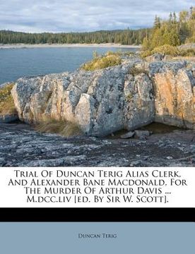 portada trial of duncan terig alias clerk, and alexander bane macdonald, for the murder of arthur davis ... m.dcc.liv [ed. by sir w. scott]. (en Inglés)