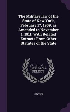 portada The Military law of the State of New York, February 17, 1909, as Amended to November 1, 1911, With Related Extracts From Other Statutes of the State