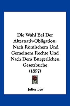 portada Die Wahl Bei Der Alternativ-Obligation: Nach Romischem Und Gemeinem Rechte Und Nach Dem Burgerlichen Gesetzbuche (1897) (en Alemán)