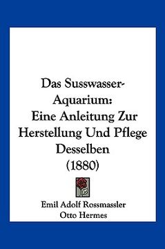 portada Das Susswasser-Aquarium: Eine Anleitung Zur Herstellung Und Pflege Desselben (1880) (in German)